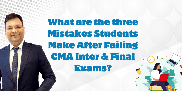 What are the Three Mistakes Students Make After Failing CMA Inter & Final Exams ?